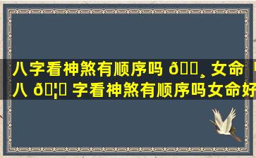 八字看神煞有顺序吗 🌸 女命「八 🦟 字看神煞有顺序吗女命好吗」